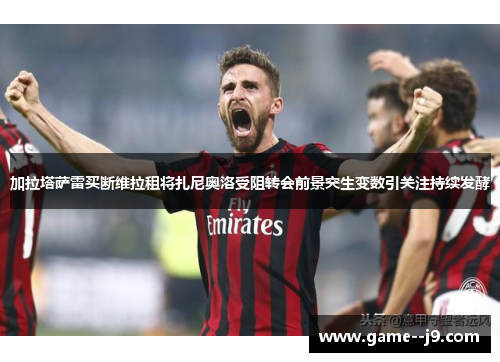加拉塔萨雷买断维拉租将扎尼奥洛受阻转会前景突生变数引关注持续发酵