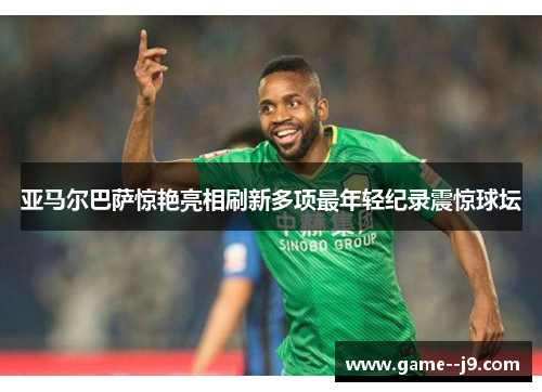 亚马尔巴萨惊艳亮相刷新多项最年轻纪录震惊球坛