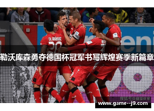 勒沃库森勇夺德国杯冠军书写辉煌赛季新篇章