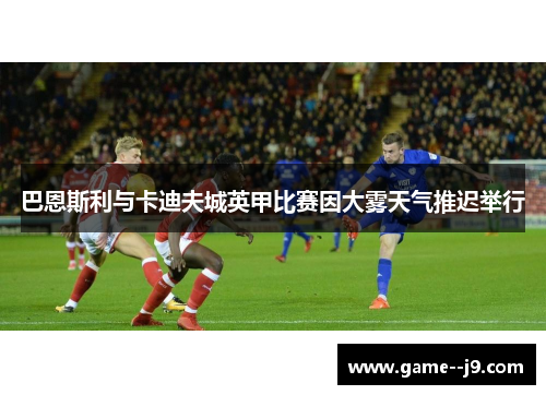 巴恩斯利与卡迪夫城英甲比赛因大雾天气推迟举行 巴恩斯利与卡迪夫城英甲比赛因大雾天气推迟举行