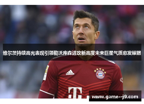 维尔茨持续高光表现引领勒沃库森进攻新高度未来巨星气质愈发耀眼