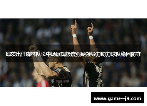 耶茨出任森林队长中场展现极度强硬领导力助力球队稳固防守 耶茨出任森林队长中场展现极度强硬领导力助力球队稳固防守