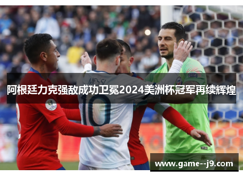 阿根廷力克强敌成功卫冕2024美洲杯冠军再续辉煌 阿根廷力克强敌成功卫冕2024美洲杯冠军再续辉煌