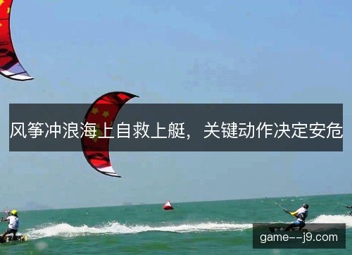 风筝冲浪海上自救上艇，关键动作决定安危