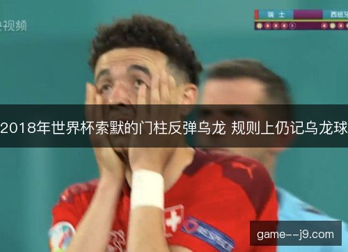 2018年世界杯索默的门柱反弹乌龙 规则上仍记乌龙球