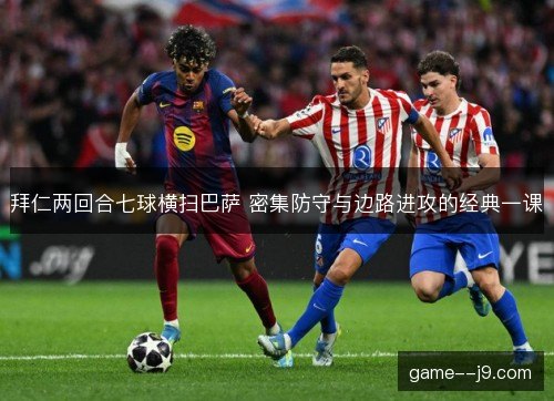 拜仁两回合七球横扫巴萨 密集防守与边路进攻的经典一课